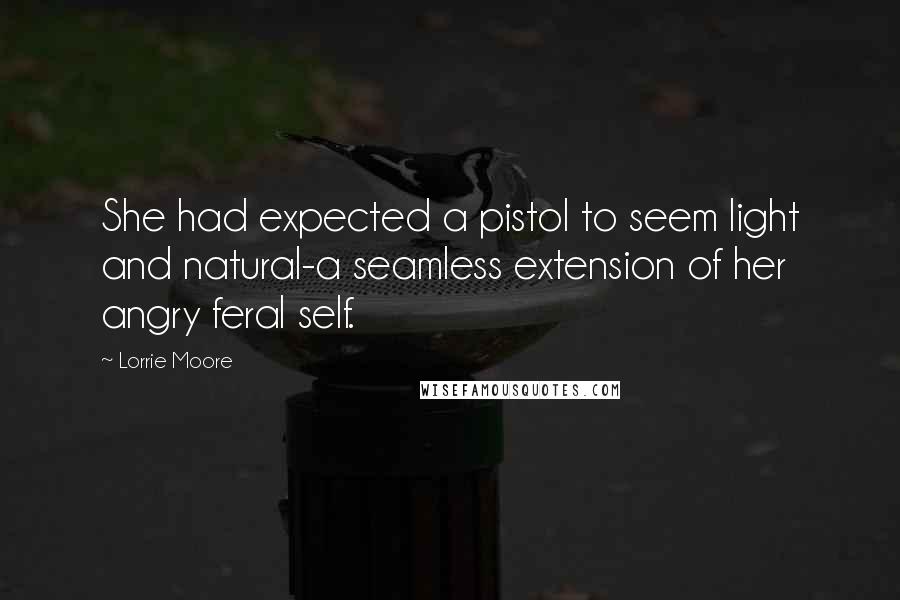 Lorrie Moore Quotes: She had expected a pistol to seem light and natural-a seamless extension of her angry feral self.