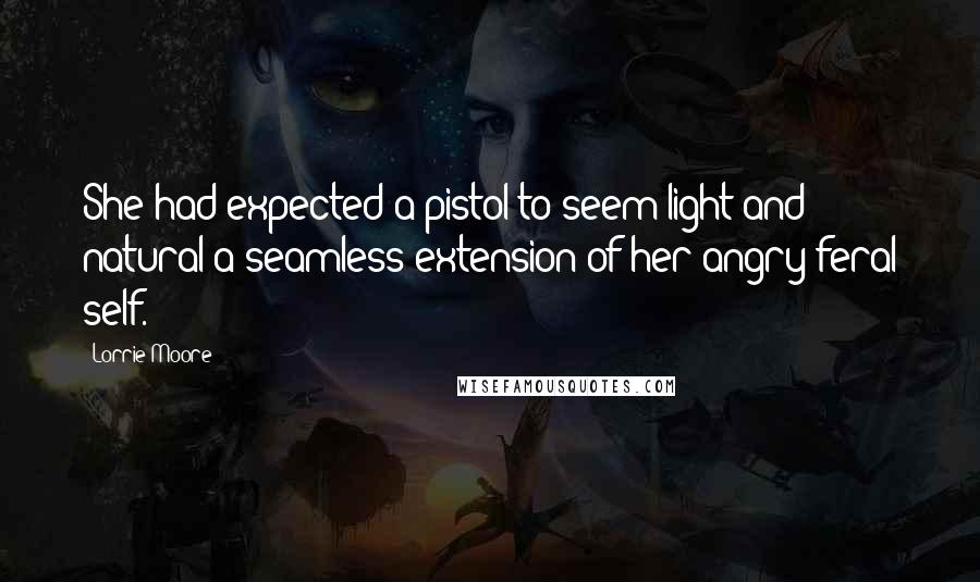 Lorrie Moore Quotes: She had expected a pistol to seem light and natural-a seamless extension of her angry feral self.