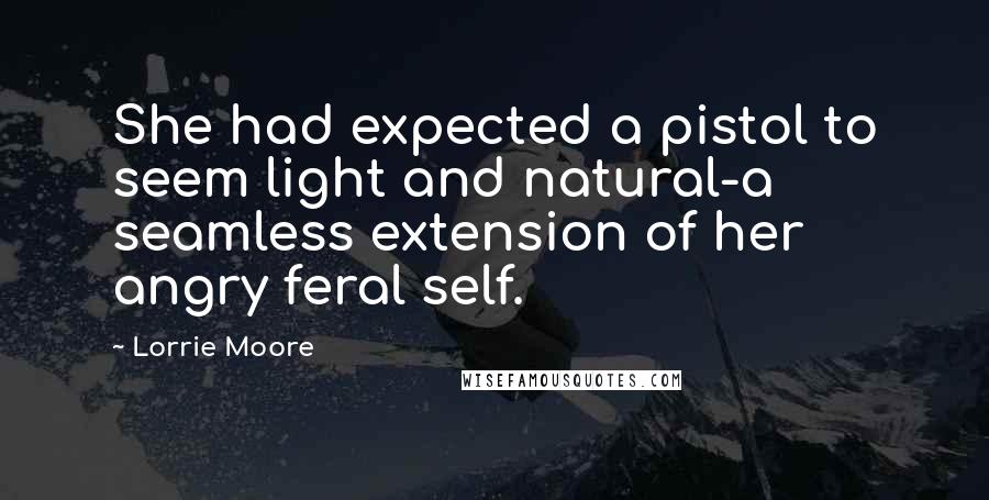 Lorrie Moore Quotes: She had expected a pistol to seem light and natural-a seamless extension of her angry feral self.
