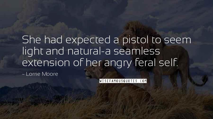 Lorrie Moore Quotes: She had expected a pistol to seem light and natural-a seamless extension of her angry feral self.