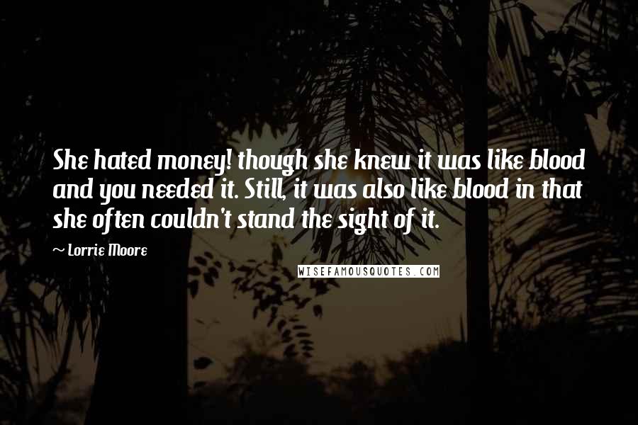 Lorrie Moore Quotes: She hated money! though she knew it was like blood and you needed it. Still, it was also like blood in that she often couldn't stand the sight of it.