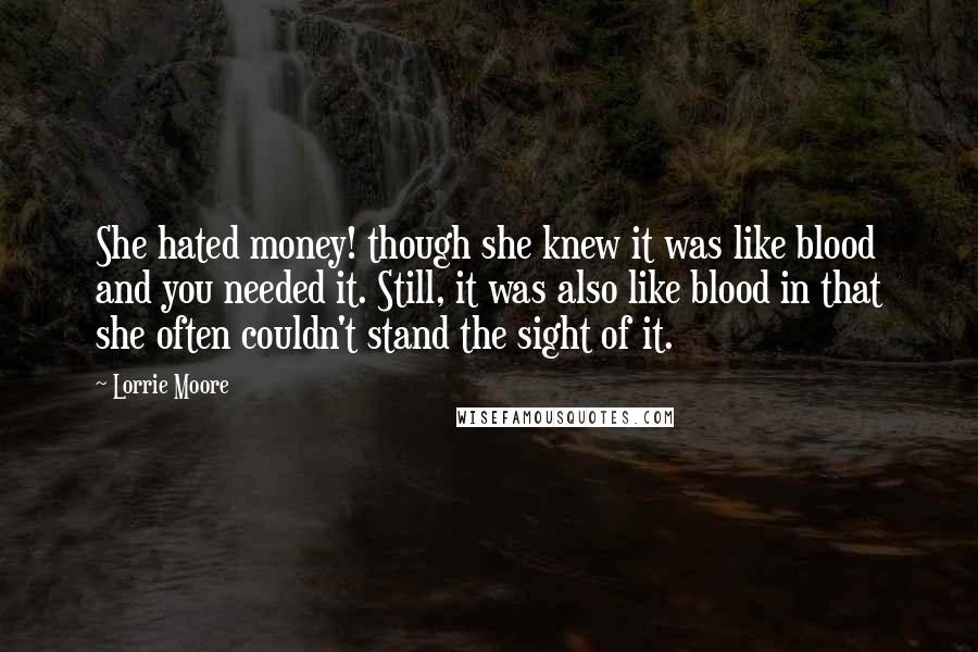 Lorrie Moore Quotes: She hated money! though she knew it was like blood and you needed it. Still, it was also like blood in that she often couldn't stand the sight of it.