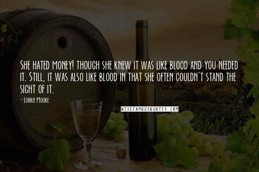 Lorrie Moore Quotes: She hated money! though she knew it was like blood and you needed it. Still, it was also like blood in that she often couldn't stand the sight of it.