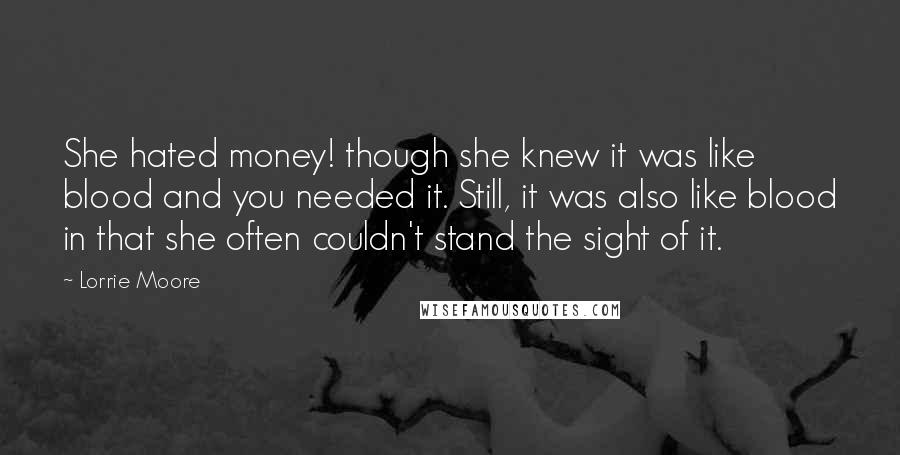 Lorrie Moore Quotes: She hated money! though she knew it was like blood and you needed it. Still, it was also like blood in that she often couldn't stand the sight of it.