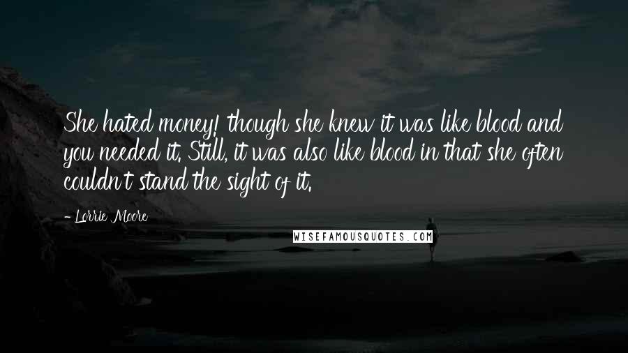Lorrie Moore Quotes: She hated money! though she knew it was like blood and you needed it. Still, it was also like blood in that she often couldn't stand the sight of it.