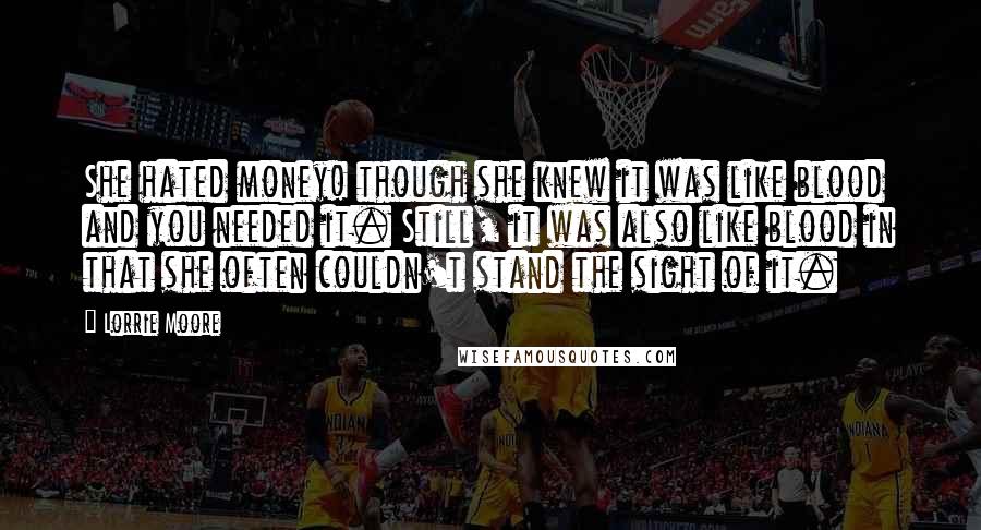 Lorrie Moore Quotes: She hated money! though she knew it was like blood and you needed it. Still, it was also like blood in that she often couldn't stand the sight of it.