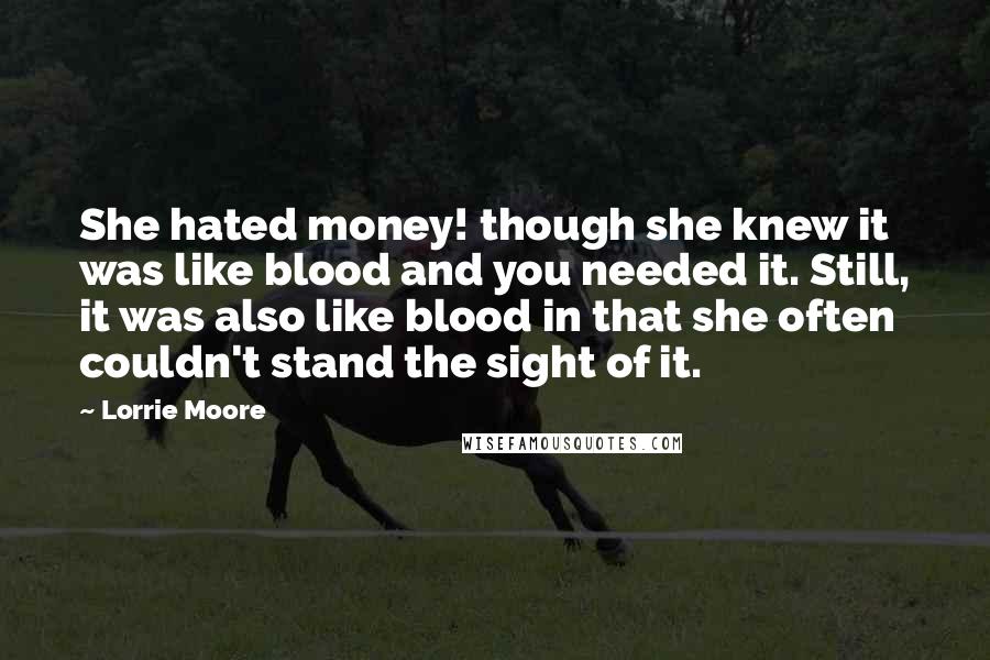 Lorrie Moore Quotes: She hated money! though she knew it was like blood and you needed it. Still, it was also like blood in that she often couldn't stand the sight of it.
