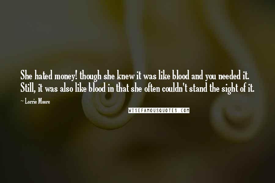 Lorrie Moore Quotes: She hated money! though she knew it was like blood and you needed it. Still, it was also like blood in that she often couldn't stand the sight of it.
