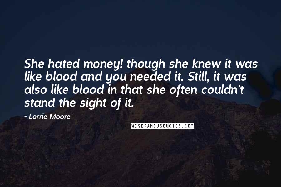 Lorrie Moore Quotes: She hated money! though she knew it was like blood and you needed it. Still, it was also like blood in that she often couldn't stand the sight of it.