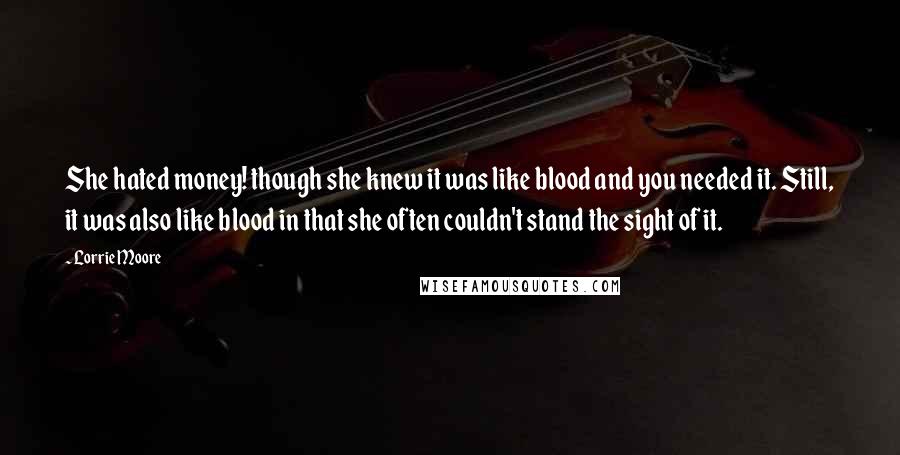 Lorrie Moore Quotes: She hated money! though she knew it was like blood and you needed it. Still, it was also like blood in that she often couldn't stand the sight of it.