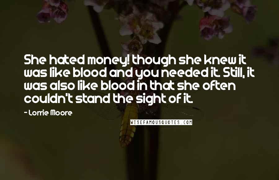 Lorrie Moore Quotes: She hated money! though she knew it was like blood and you needed it. Still, it was also like blood in that she often couldn't stand the sight of it.