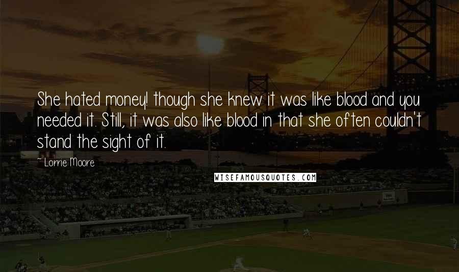 Lorrie Moore Quotes: She hated money! though she knew it was like blood and you needed it. Still, it was also like blood in that she often couldn't stand the sight of it.