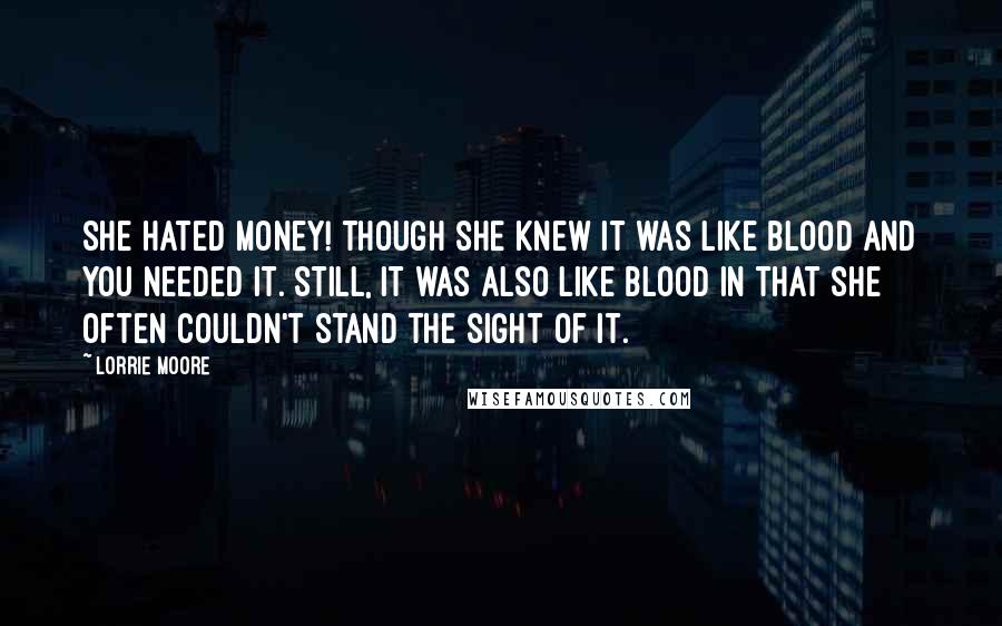 Lorrie Moore Quotes: She hated money! though she knew it was like blood and you needed it. Still, it was also like blood in that she often couldn't stand the sight of it.