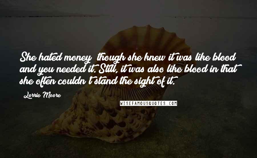 Lorrie Moore Quotes: She hated money! though she knew it was like blood and you needed it. Still, it was also like blood in that she often couldn't stand the sight of it.