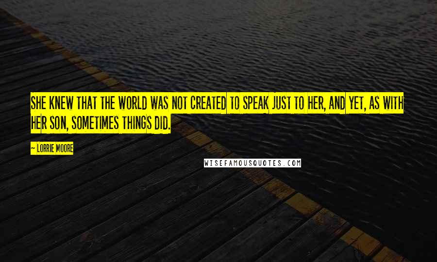 Lorrie Moore Quotes: She knew that the world was not created to speak just to her, and yet, as with her son, sometimes things did.