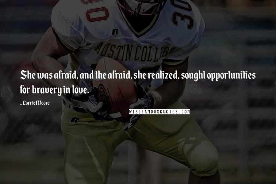 Lorrie Moore Quotes: She was afraid, and the afraid, she realized, sought opportunities for bravery in love.