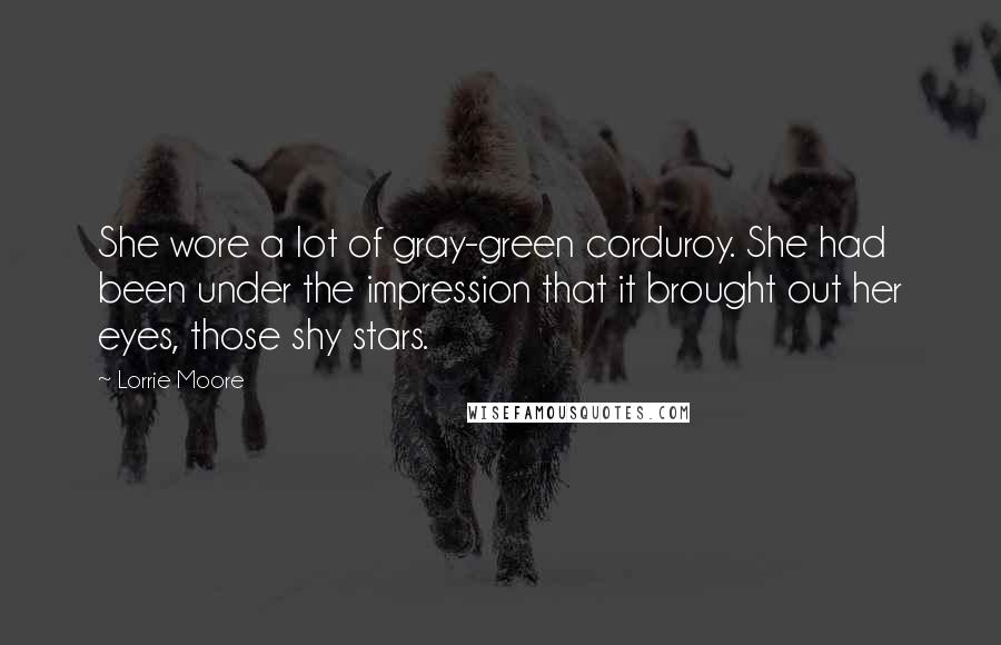 Lorrie Moore Quotes: She wore a lot of gray-green corduroy. She had been under the impression that it brought out her eyes, those shy stars.