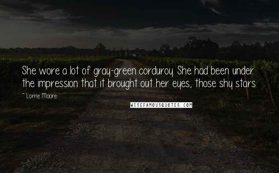 Lorrie Moore Quotes: She wore a lot of gray-green corduroy. She had been under the impression that it brought out her eyes, those shy stars.