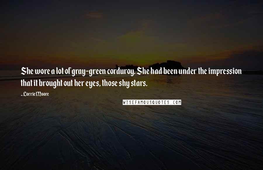 Lorrie Moore Quotes: She wore a lot of gray-green corduroy. She had been under the impression that it brought out her eyes, those shy stars.