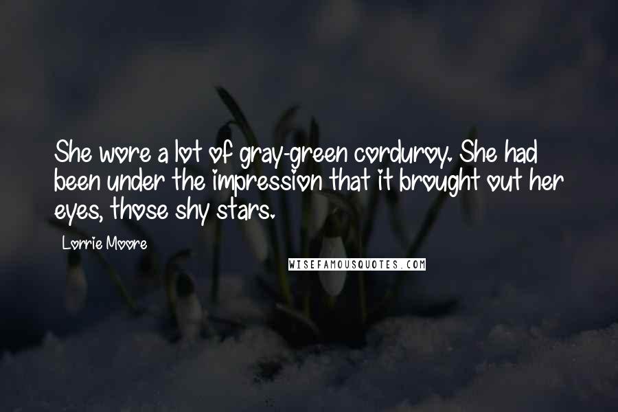 Lorrie Moore Quotes: She wore a lot of gray-green corduroy. She had been under the impression that it brought out her eyes, those shy stars.