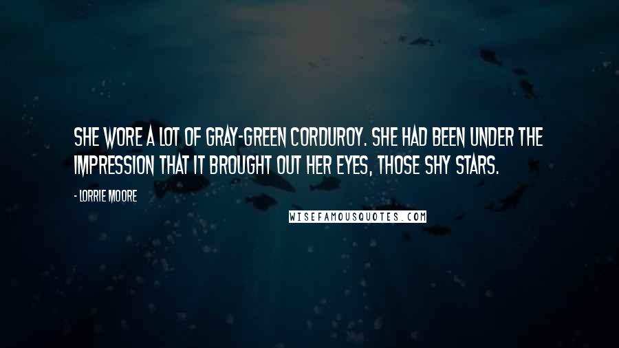 Lorrie Moore Quotes: She wore a lot of gray-green corduroy. She had been under the impression that it brought out her eyes, those shy stars.