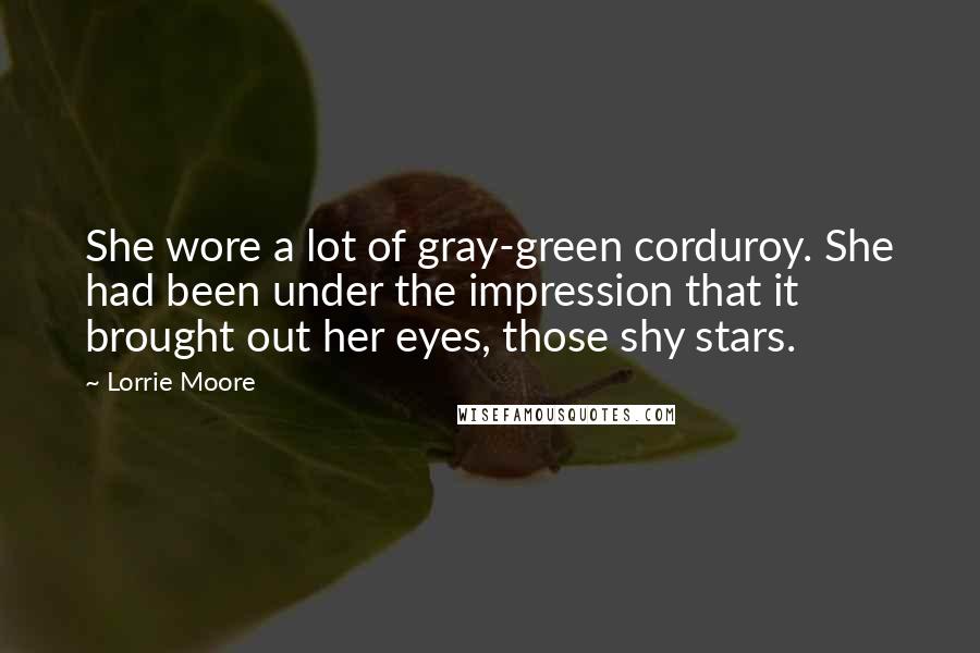 Lorrie Moore Quotes: She wore a lot of gray-green corduroy. She had been under the impression that it brought out her eyes, those shy stars.