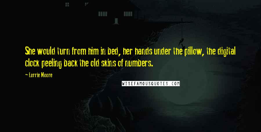 Lorrie Moore Quotes: She would turn from him in bed, her hands under the pillow, the digital clock peeling back the old skins of numbers.