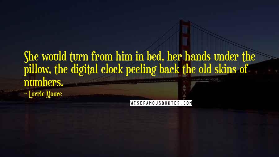 Lorrie Moore Quotes: She would turn from him in bed, her hands under the pillow, the digital clock peeling back the old skins of numbers.