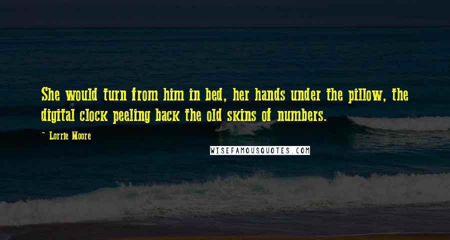 Lorrie Moore Quotes: She would turn from him in bed, her hands under the pillow, the digital clock peeling back the old skins of numbers.