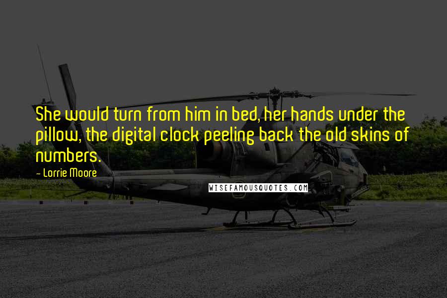 Lorrie Moore Quotes: She would turn from him in bed, her hands under the pillow, the digital clock peeling back the old skins of numbers.