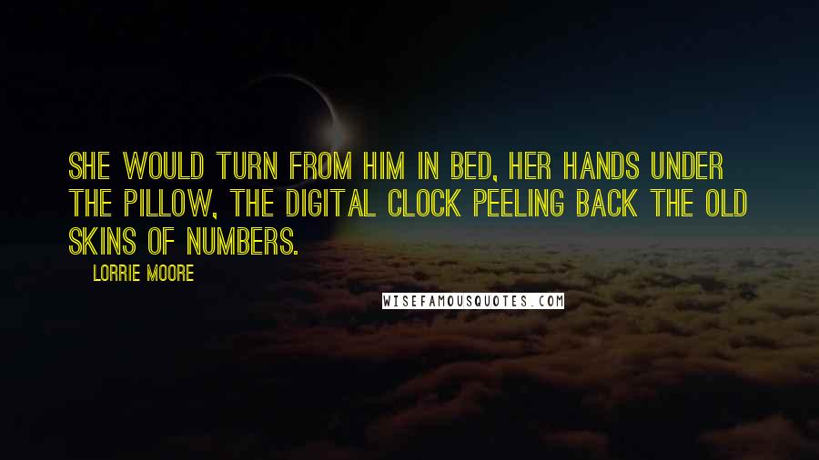 Lorrie Moore Quotes: She would turn from him in bed, her hands under the pillow, the digital clock peeling back the old skins of numbers.