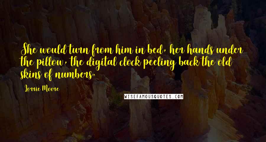 Lorrie Moore Quotes: She would turn from him in bed, her hands under the pillow, the digital clock peeling back the old skins of numbers.