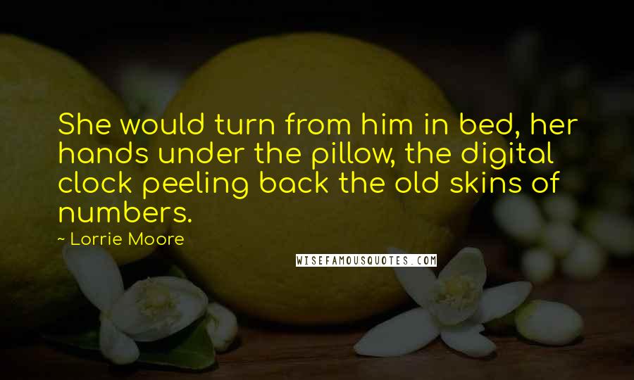 Lorrie Moore Quotes: She would turn from him in bed, her hands under the pillow, the digital clock peeling back the old skins of numbers.