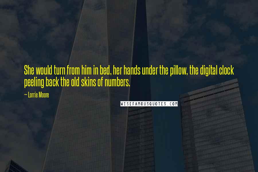 Lorrie Moore Quotes: She would turn from him in bed, her hands under the pillow, the digital clock peeling back the old skins of numbers.