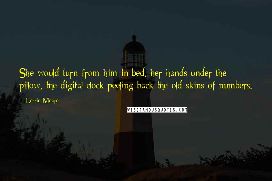 Lorrie Moore Quotes: She would turn from him in bed, her hands under the pillow, the digital clock peeling back the old skins of numbers.