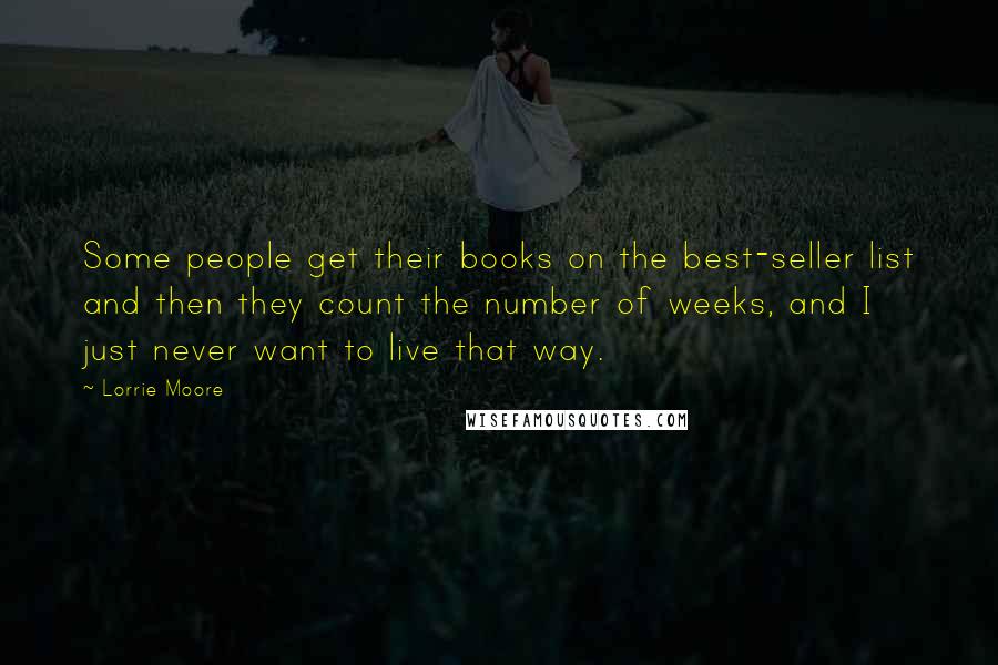 Lorrie Moore Quotes: Some people get their books on the best-seller list and then they count the number of weeks, and I just never want to live that way.