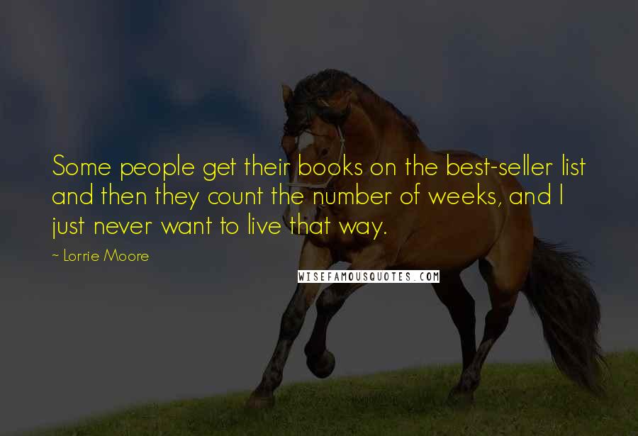 Lorrie Moore Quotes: Some people get their books on the best-seller list and then they count the number of weeks, and I just never want to live that way.