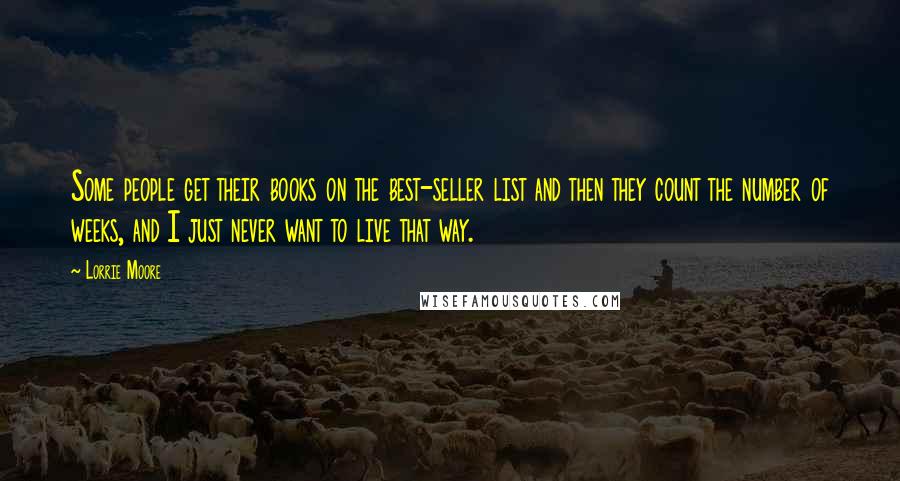 Lorrie Moore Quotes: Some people get their books on the best-seller list and then they count the number of weeks, and I just never want to live that way.