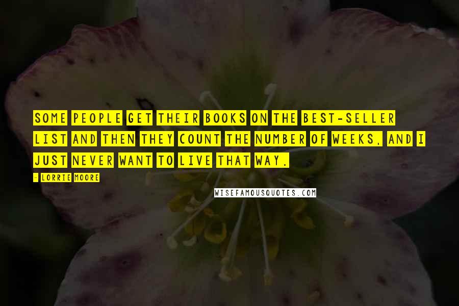 Lorrie Moore Quotes: Some people get their books on the best-seller list and then they count the number of weeks, and I just never want to live that way.