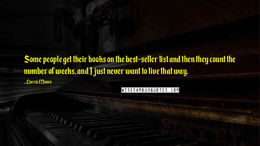 Lorrie Moore Quotes: Some people get their books on the best-seller list and then they count the number of weeks, and I just never want to live that way.