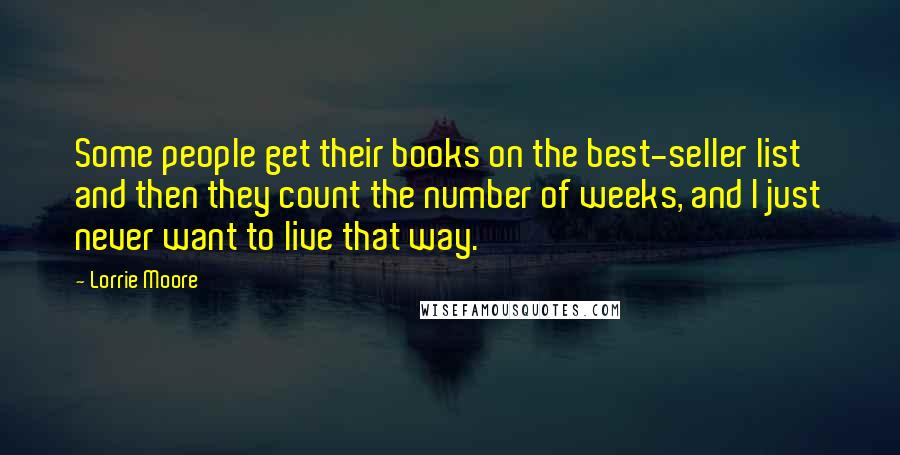 Lorrie Moore Quotes: Some people get their books on the best-seller list and then they count the number of weeks, and I just never want to live that way.