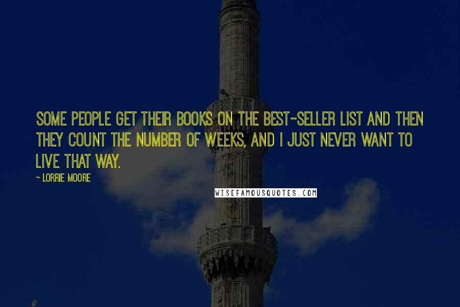 Lorrie Moore Quotes: Some people get their books on the best-seller list and then they count the number of weeks, and I just never want to live that way.