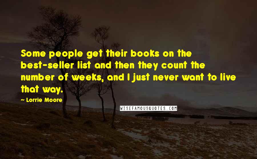 Lorrie Moore Quotes: Some people get their books on the best-seller list and then they count the number of weeks, and I just never want to live that way.