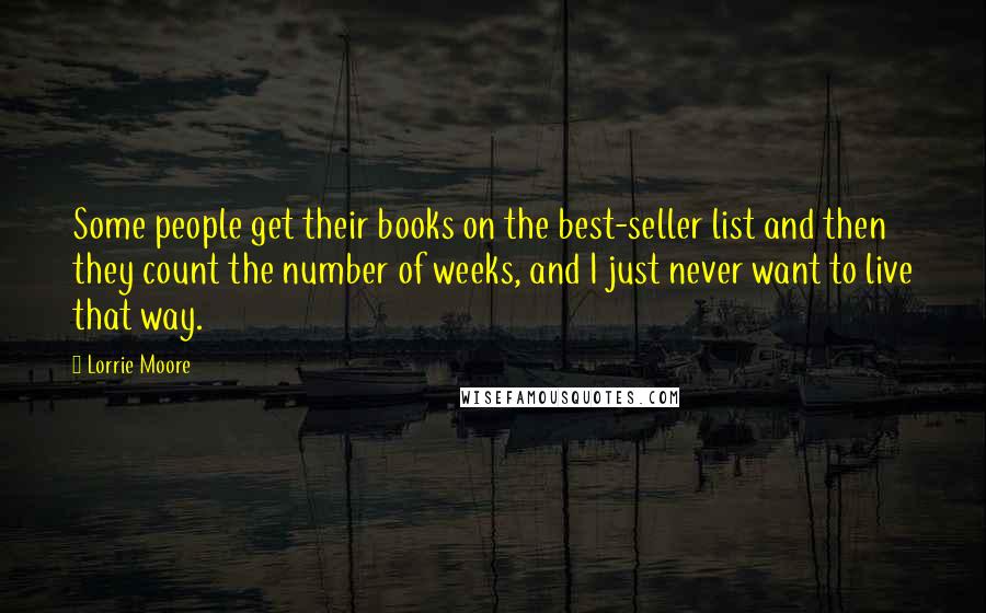 Lorrie Moore Quotes: Some people get their books on the best-seller list and then they count the number of weeks, and I just never want to live that way.