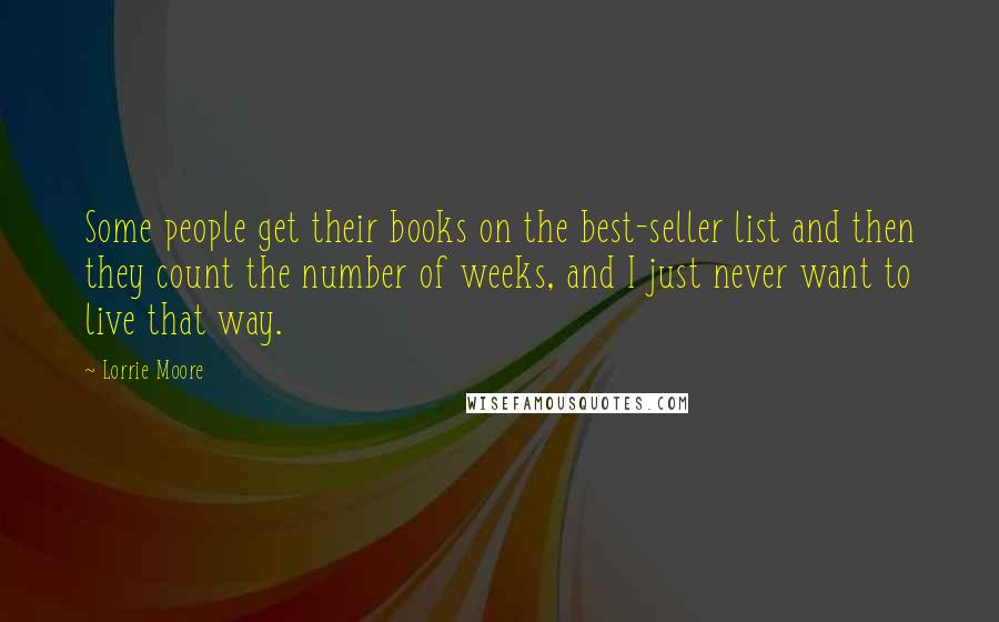 Lorrie Moore Quotes: Some people get their books on the best-seller list and then they count the number of weeks, and I just never want to live that way.