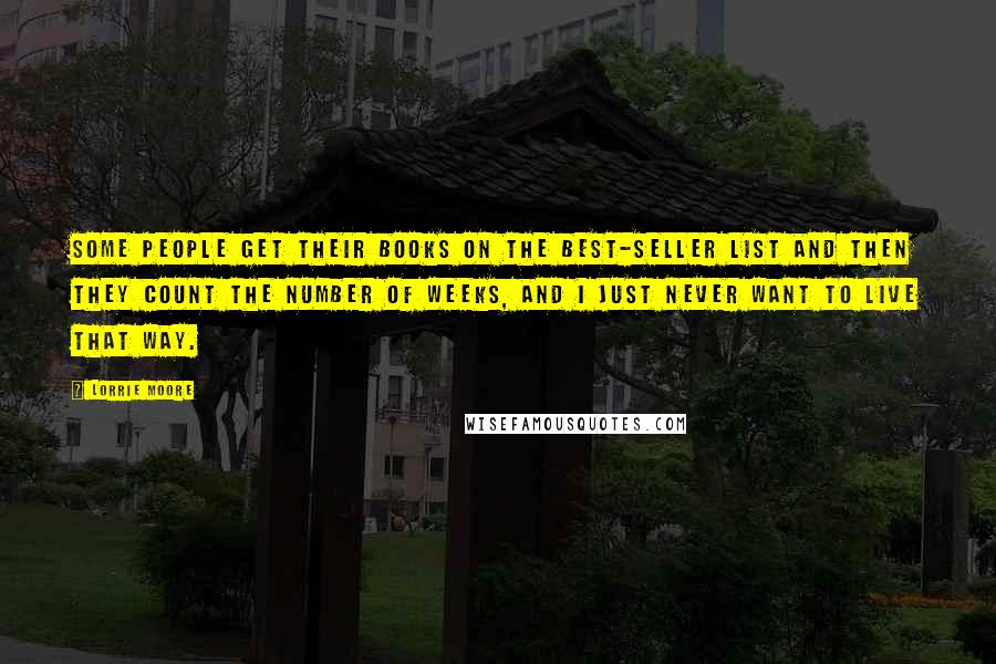 Lorrie Moore Quotes: Some people get their books on the best-seller list and then they count the number of weeks, and I just never want to live that way.