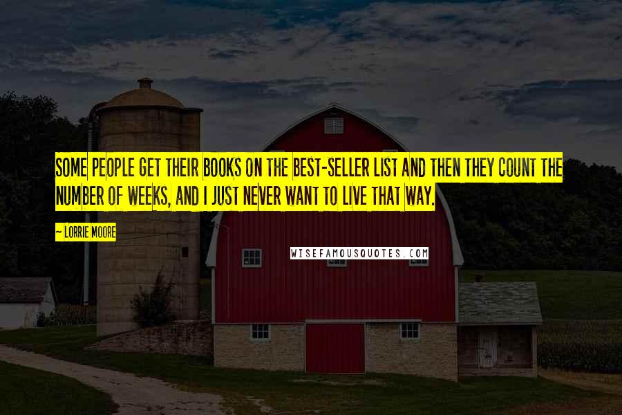 Lorrie Moore Quotes: Some people get their books on the best-seller list and then they count the number of weeks, and I just never want to live that way.