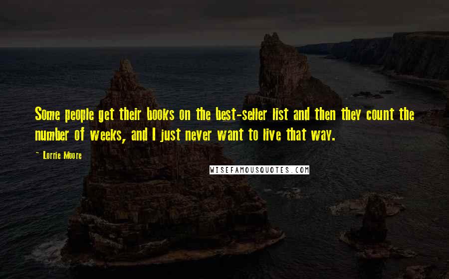 Lorrie Moore Quotes: Some people get their books on the best-seller list and then they count the number of weeks, and I just never want to live that way.