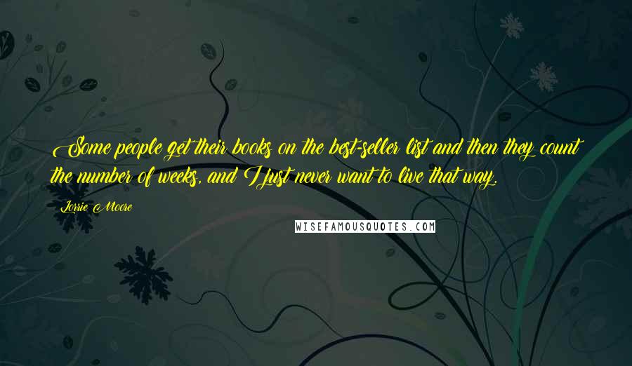 Lorrie Moore Quotes: Some people get their books on the best-seller list and then they count the number of weeks, and I just never want to live that way.