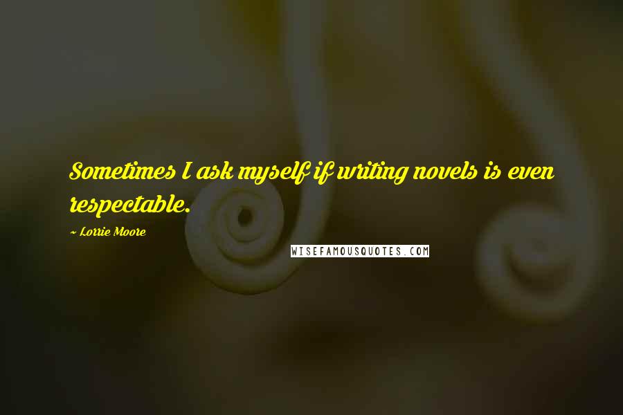 Lorrie Moore Quotes: Sometimes I ask myself if writing novels is even respectable.